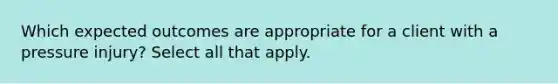 Which expected outcomes are appropriate for a client with a pressure injury? Select all that apply.