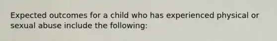 Expected outcomes for a child who has experienced physical or sexual abuse include the following: