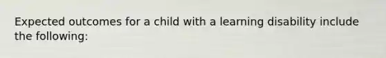 Expected outcomes for a child with a learning disability include the following: