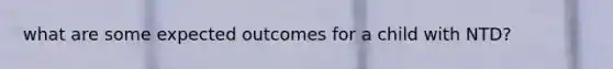 what are some expected outcomes for a child with NTD?