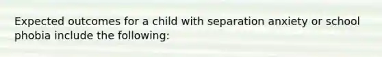 Expected outcomes for a child with separation anxiety or school phobia include the following: