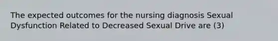 The expected outcomes for the nursing diagnosis Sexual Dysfunction Related to Decreased Sexual Drive are (3)