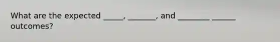What are the expected _____, _______, and ________ ______ outcomes?