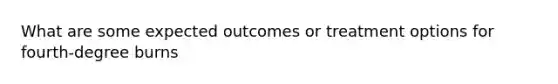 What are some expected outcomes or treatment options for fourth-degree burns