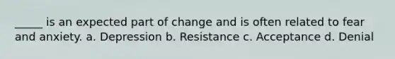 _____ is an expected part of change and is often related to fear and anxiety. a. Depression b. Resistance c. Acceptance d. Denial