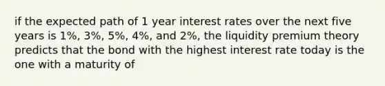 if the expected path of 1 year interest rates over the next five years is 1%, 3%, 5%, 4%, and 2%, the liquidity premium theory predicts that the bond with the highest interest rate today is the one with a maturity of