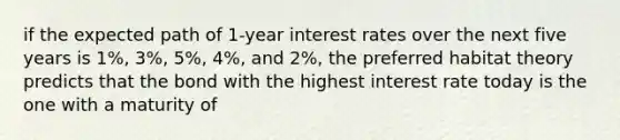 if the expected path of 1-year interest rates over the next five years is 1%, 3%, 5%, 4%, and 2%, the preferred habitat theory predicts that the bond with the highest interest rate today is the one with a maturity of