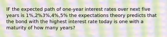 IF the expected path of one-year interest rates over next five years is 1%,2%3%,4%,5% the expectations theory predicts that the bond with the highest interest rate today is one with a maturity of how many years?