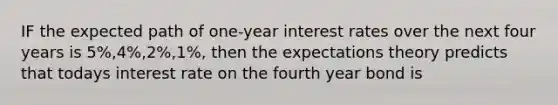 IF the expected path of one-year interest rates over the next four years is 5%,4%,2%,1%, then the expectations theory predicts that todays interest rate on the fourth year bond is