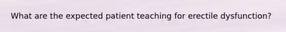 What are the expected patient teaching for erectile dysfunction?