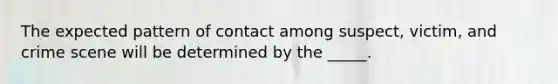 The expected pattern of contact among suspect, victim, and crime scene will be determined by the _____.