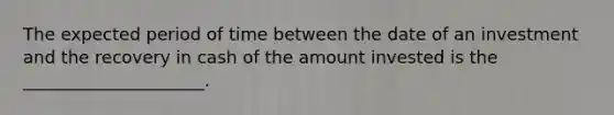 The expected period of time between the date of an investment and the recovery in cash of the amount invested is the _____________________.