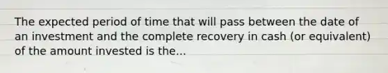 The expected period of time that will pass between the date of an investment and the complete recovery in cash (or equivalent) of the amount invested is the...