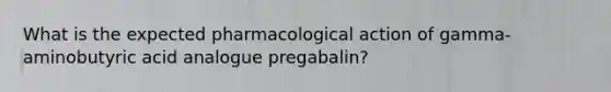 What is the expected pharmacological action of gamma-aminobutyric acid analogue pregabalin?