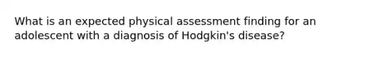 What is an expected physical assessment finding for an adolescent with a diagnosis of Hodgkin's disease?