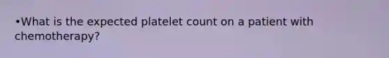 •What is the expected platelet count on a patient with chemotherapy?