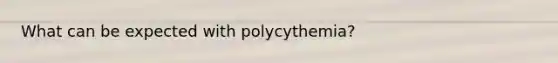 What can be expected with polycythemia?