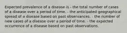 Expected prevalence of a disease is - the total number of cases of a disease over a period of time. - the anticipated geographical spread of a disease based on past observances. - the number of new cases of a disease over a period of time. - the expected occurrence of a disease based on past observations.