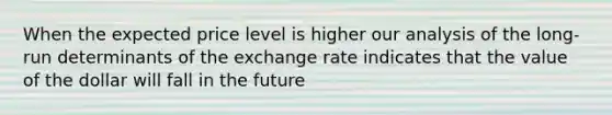 When the expected price level is higher our analysis of the long-run determinants of the exchange rate indicates that the value of the dollar will fall in the future