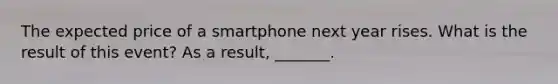 The expected price of a smartphone next year rises. What is the result of this​ event? As a​ result, _______.