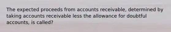 The expected proceeds from accounts receivable, determined by taking accounts receivable less the allowance for doubtful accounts, is called?