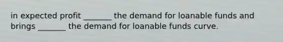 in expected profit​ _______ the demand for loanable funds and brings​ _______ the demand for loanable funds curve.