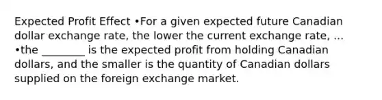 Expected Profit Effect •For a given expected future Canadian dollar exchange rate, the lower the current exchange rate, ... •the ________ is the expected profit from holding Canadian dollars, and the smaller is the quantity of Canadian dollars supplied on the foreign exchange market.