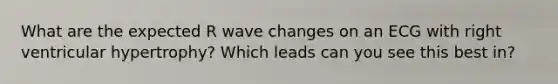 What are the expected R wave changes on an ECG with right ventricular hypertrophy? Which leads can you see this best in?