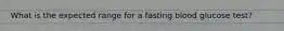 What is the expected range for a fasting blood glucose test?