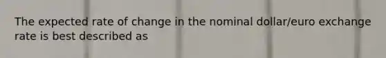The expected rate of change in the nominal​ dollar/euro exchange rate is best described as