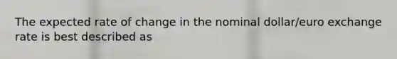The expected rate of change in the nominal dollar/euro exchange rate is best described as