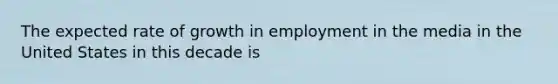 The expected rate of growth in employment in the media in the United States in this decade is