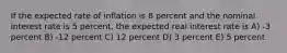 If the expected rate of inflation is 8 percent and the nominal interest rate is 5 percent, the expected real interest rate is A) -3 percent B) -12 percent C) 12 percent D) 3 percent E) 5 percent