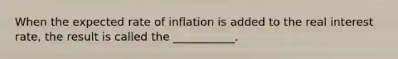 When the expected rate of inflation is added to the real interest rate, the result is called the ___________.