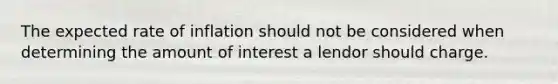 The expected rate of inflation should not be considered when determining the amount of interest a lendor should charge.