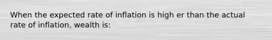 When the expected rate of inflation is high er than the actual rate of inflation, wealth is: