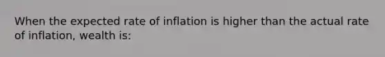 When the expected rate of inflation is higher than the actual rate of inflation, wealth is: