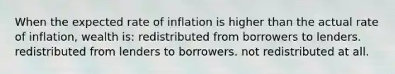 When the expected rate of inflation is higher than the actual rate of inflation, wealth is: redistributed from borrowers to lenders. redistributed from lenders to borrowers. not redistributed at all.