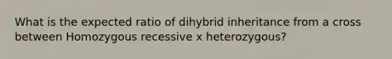 What is the expected ratio of dihybrid inheritance from a cross between Homozygous recessive x heterozygous?