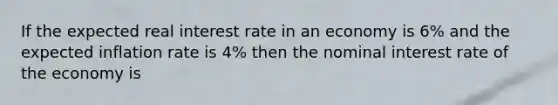 If the expected real interest rate in an economy is 6% and the expected inflation rate is 4% then the nominal interest rate of the economy is