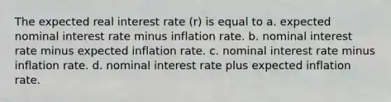 The expected real interest rate (r) is equal to a. expected nominal interest rate minus inflation rate. b. nominal interest rate minus expected inflation rate. c. nominal interest rate minus inflation rate. d. nominal interest rate plus expected inflation rate.