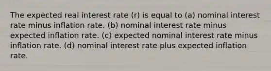 The expected real interest rate (r) is equal to (a) nominal interest rate minus inflation rate. (b) nominal interest rate minus expected inflation rate. (c) expected nominal interest rate minus inflation rate. (d) nominal interest rate plus expected inflation rate.