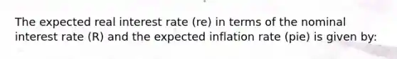 The expected real interest rate ​(re​) in terms of the nominal interest rate​ (R) and the expected inflation rate ​(pie​) is given by: