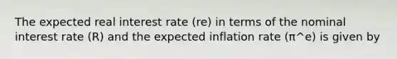 The expected real interest rate ​(re​) in terms of the nominal interest rate​ (R) and the expected inflation rate ​(π^e​) is given by