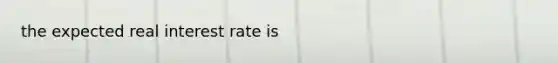 the expected real interest rate is