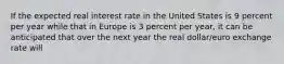 If the expected real interest rate in the United States is 9 percent per year while that in Europe is 3 percent per​ year, it can be anticipated that over the next year the real​ dollar/euro exchange rate will