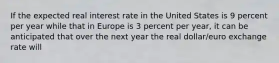 If the expected real interest rate in the United States is 9 percent per year while that in Europe is 3 percent per​ year, it can be anticipated that over the next year the real​ dollar/euro exchange rate will