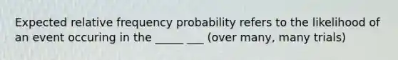 Expected relative frequency probability refers to the likelihood of an event occuring in the _____ ___ (over many, many trials)