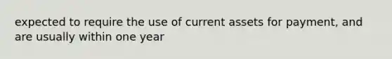 expected to require the use of current assets for payment, and are usually within one year