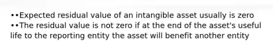 ••Expected residual value of an intangible asset usually is zero ••The residual value is not zero if at the end of the asset's useful life to the reporting entity the asset will benefit another entity